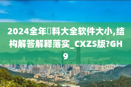 2024全年資料大全软件大小,结构解答解释落实_CXZS版?GH9