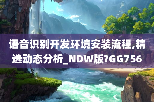 语音识别开发环境安装流程,精选动态分析_NDW版?GG756今晚必出三肖2025_2025新澳门精准免费提供·精确判断