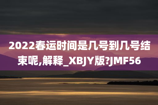 2022春运时间是几号到几号结束呢,解释_XBJY版?JMF56