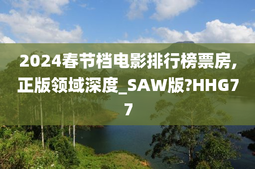 2024春节档电影排行榜票房,正版领域深度_SAW版?HHG77