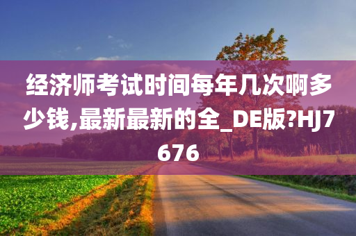 经济师考试时间每年几次啊多少钱,最新最新的全_DE版?HJ7676