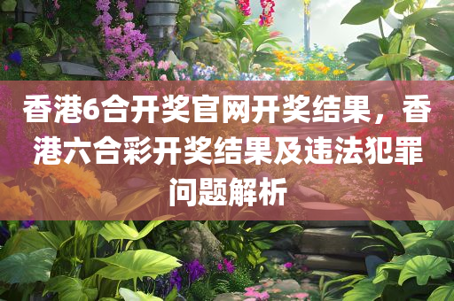 香港6合开奖官网开奖结果，香港六合彩开奖结果及违法犯罪问题解析