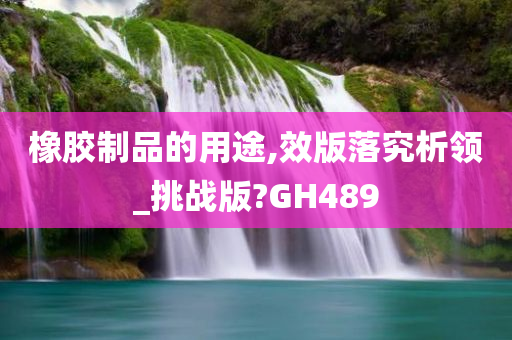 橡胶制品的用途,效版落究析领_挑战版?GH489