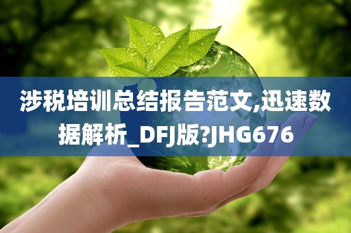 涉税培训总结报告范文,迅速数据解析_DFJ版?JHG676