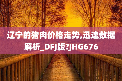 辽宁的猪肉价格走势,迅速数据解析_DFJ版?JHG676今晚必出三肖2025_2025新澳门精准免费提供·精确判断