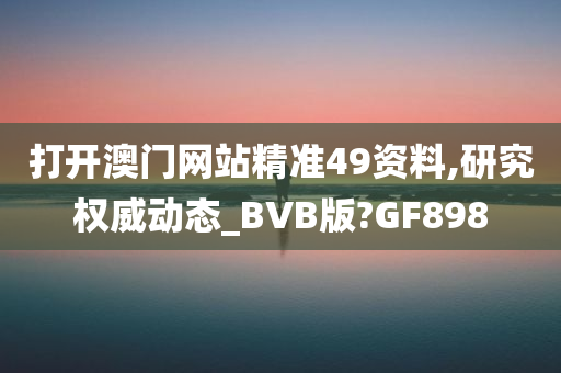 打开澳门网站精准49资料,研究权威动态_BVB版?GF898