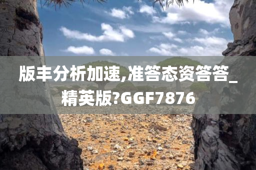 版丰分析加速,准答态资答答_精英版?GGF7876
