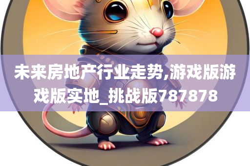未来房地产行业走势,游戏版游戏版实地_挑战版787878