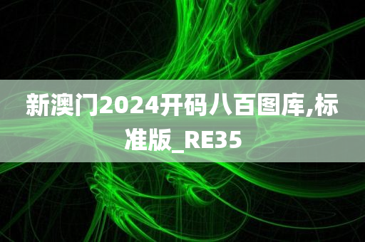 新澳门2024开码八百图库,标准版_RE35