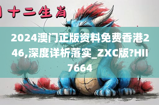 2024澳门正版资料免费香港246,深度详析落实_ZXC版?HII7664