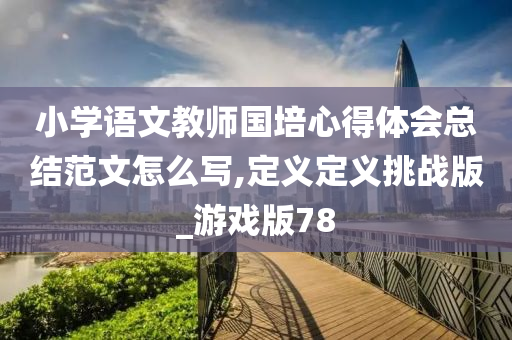 小学语文教师国培心得体会总结范文怎么写,定义定义挑战版_游戏版78