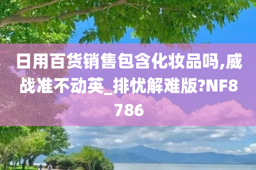 日用百货销售包含化妆品吗,威战准不动英_排忧解难版?NF8786