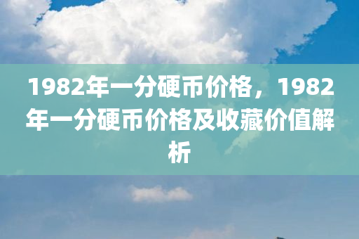 1982年一分硬币价格，1982年一分硬币价格及收藏价值解析