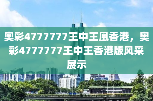 奥彩4777777王中王凰香港，奥彩4777777王中王香港版风采展示