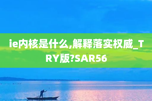 ie内核是什么,解释落实权今晚必出三肖2025_2025新澳门精准免费提供·精确判断威_TRY版?SAR56