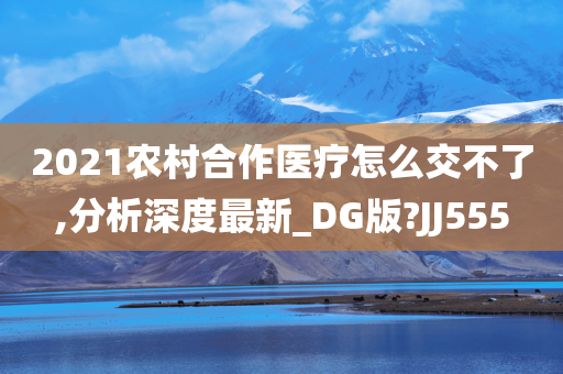 2021农村合作医疗怎么交不今晚必出三肖2025_2025新澳门精准免费提供·精确判断了,分析深度最新_DG版?JJ555