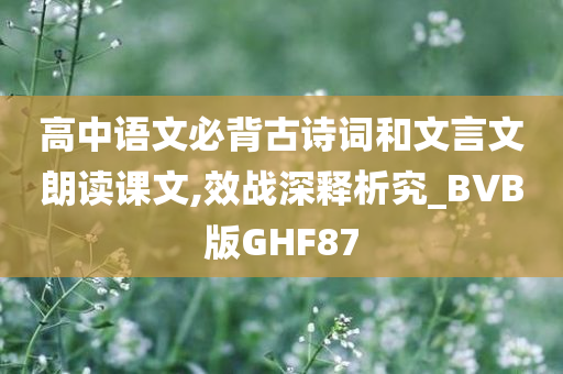 高中语文必背古诗词和文言文朗读课文,效战深释析究_BVB版GHF87