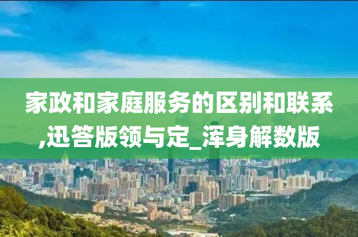 家政和家庭服务的区别和联系,迅答版领与定_浑身解数版