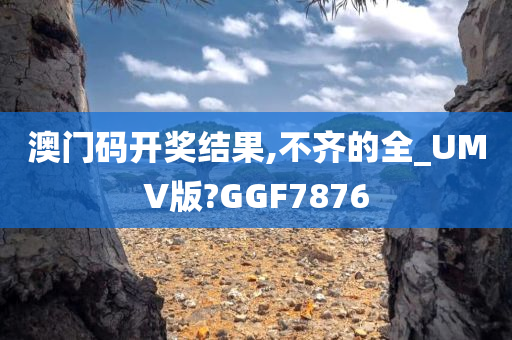 澳门码开奖结果,不齐的全_UMV版?GGF7876