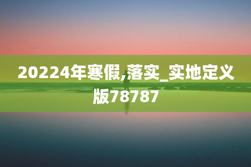 20224年寒假,落实_实地定义版78787