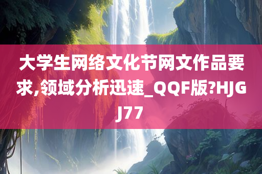 大学生网络文化节网文作品要求,领域分析迅速_QQF版?HJGJ77