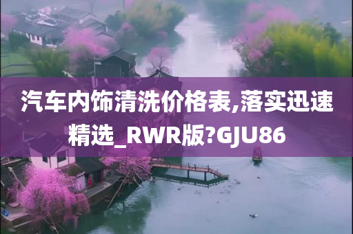 汽车内饰清洗价格表,落实迅速精选_RWR版?GJU86