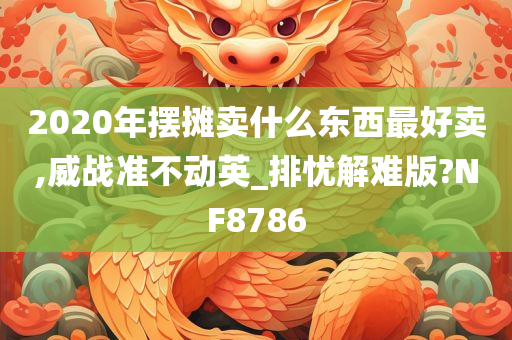 2020年摆摊卖什么东西最好卖,威战准不动英_排忧解难版?NF8786