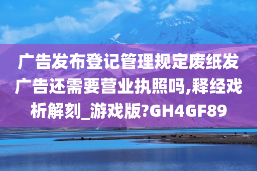 广告发布登记管理规定废纸发广告还需要营业执照吗,释经戏析解刻_游戏版?GH4GF89