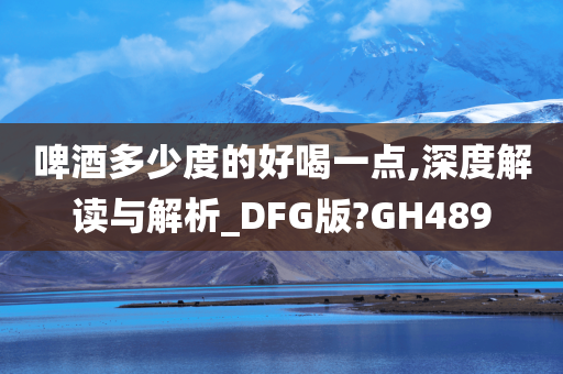 啤酒多少度的好喝一点,深度解读与解析_DFG版?GH489今晚必出三肖2025_2025新澳门精准免费提供·精确判断