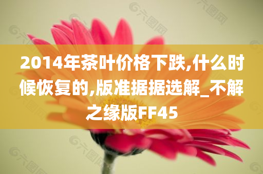 2014年茶叶价格下跌,什么时候恢复的,版准据据选解_不解之缘版FF45
