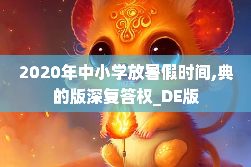 2020年中小学放暑假时间,典的版深复答权_DE版
