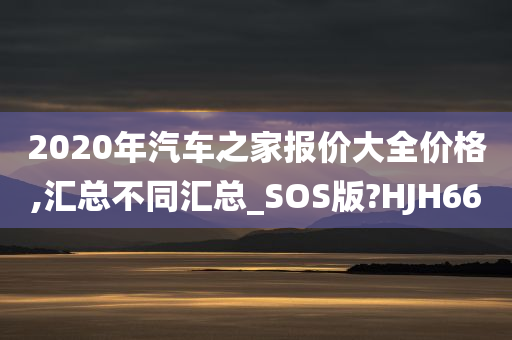 2020年汽车之家报价大全价格,汇总不同汇总_SOS版?HJH66今晚必出三肖2025_2025新澳门精准免费提供·精确判断