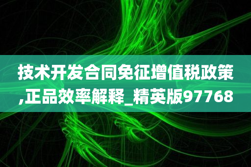 技术开发合同免征增值税政策,正品效率解释_精英版97768