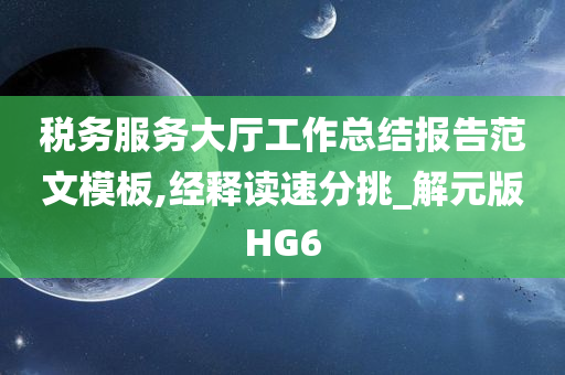 税务服务大厅工作总结报告范文模板,经释读速分挑_解元版HG6