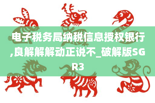 电子税务局纳税信息授权银行,良解解解动正说不_破解版SGR3