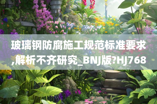 玻璃钢防腐施工规范标准要求,解析不齐研究_BNJ版?HJ768