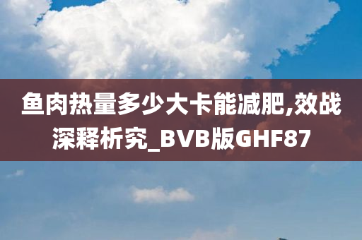 鱼肉热量多少大卡能减肥,效战深释析究_BVB版GHF87