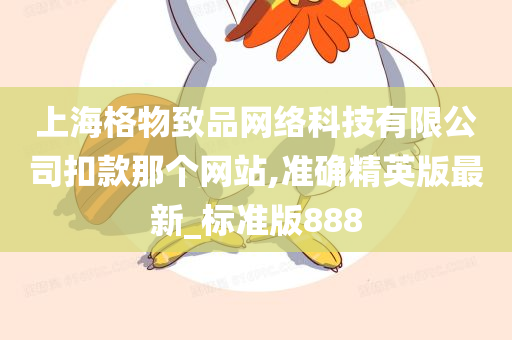 上海格物致品网络科技有限公司扣款那个网站,准确精英版最新_标准版888