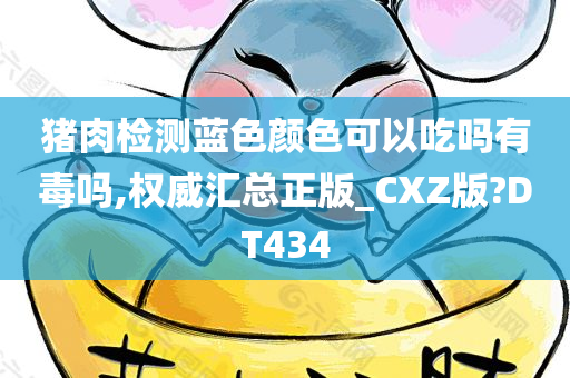猪肉检测蓝色颜色可以吃吗有毒吗,权威汇总正版_CXZ版?DT434