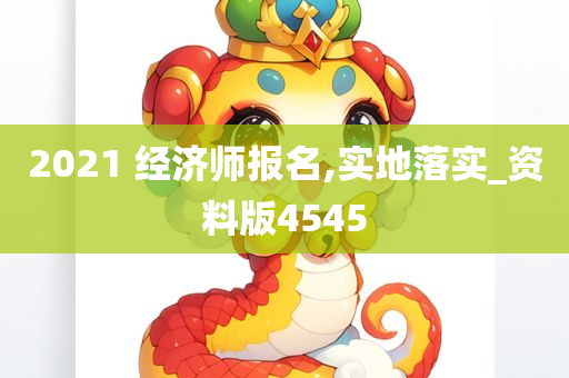2021 经济师报名,实地落实_资料版4545