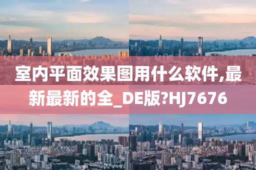 室内平面效果图用什么软件,最新最新的全_DE版?HJ7676