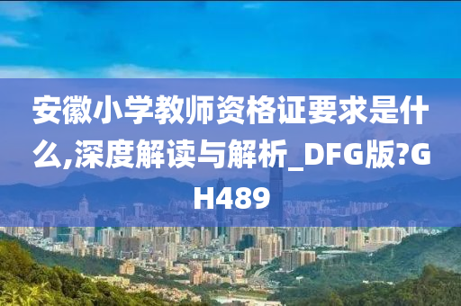 安徽小学教师资格证要求是什么,深度解读与解析_DFG版?GH489