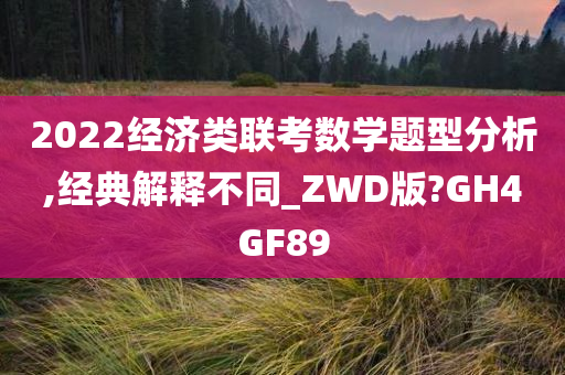2022经济类联考数学题型分析,经典解释不同_ZWD版?GH4GF89
