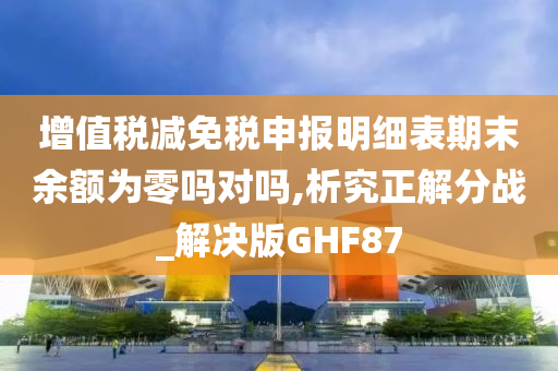 增值税减免税申报明细表期末余额为零吗对吗,析究正解分战_解决版GHF87