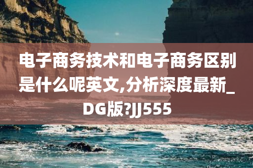 电子商务技术和电子商务区别是什么呢英文,分析深度最新_DG版?JJ555今晚必出三肖2025_2025新澳门精准免费提供·精确判断