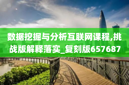 数据挖掘与分析互联网课程,挑战版解释落实_复刻版657687今晚必出三肖2025_2025新澳门精准免费提供·精确判断