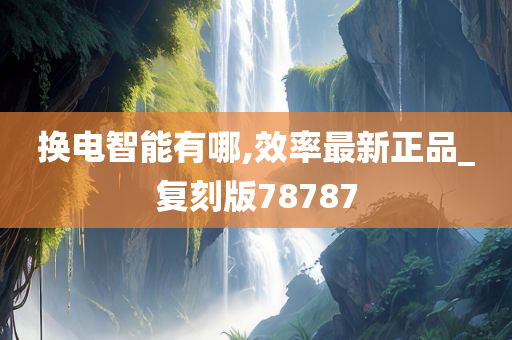 换电智能有哪,效率最新正品_复刻版78787