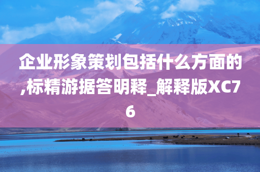 企业形象策划包括什么方面的,标精游据答明释_解释版XC76