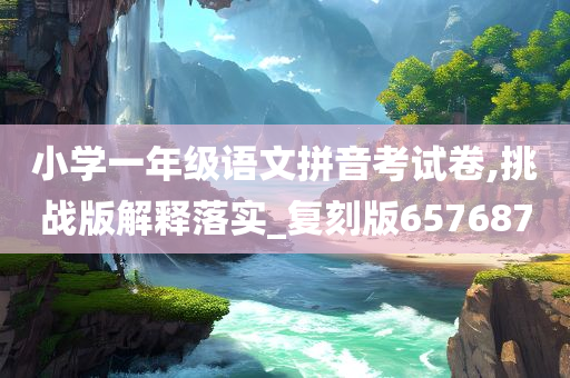 小今晚必出三肖2025_2025新澳门精准免费提供·精确判断学一年级语文拼音考试卷,挑战版解释落实_复刻版657687