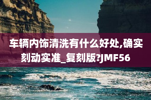 车辆内饰清洗有什么好处,确实刻动实准_复刻版?JMF56